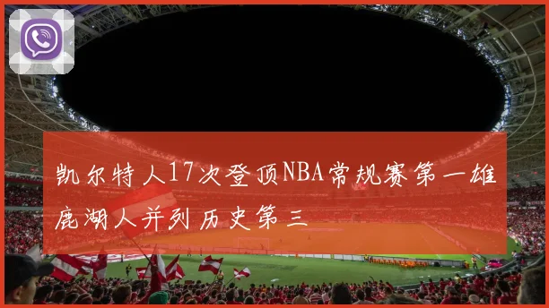 凯尔特人17次登顶NBA常规赛第一雄鹿湖人并列历史第三