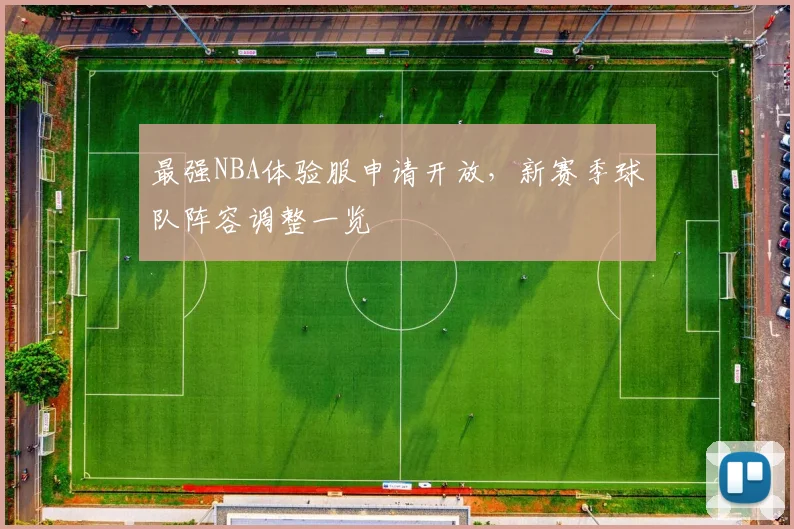 最强NBA体验服申请开放，新赛季球队阵容调整一览