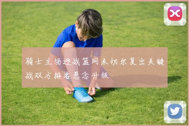 骑士主场迎战篮网米切尔复出关键战双方排名悬念升级