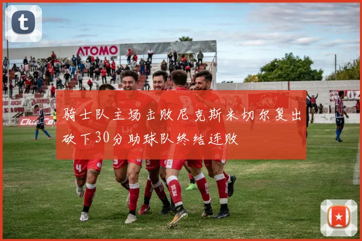 骑士队主场击败尼克斯米切尔复出砍下30分助球队终结连败