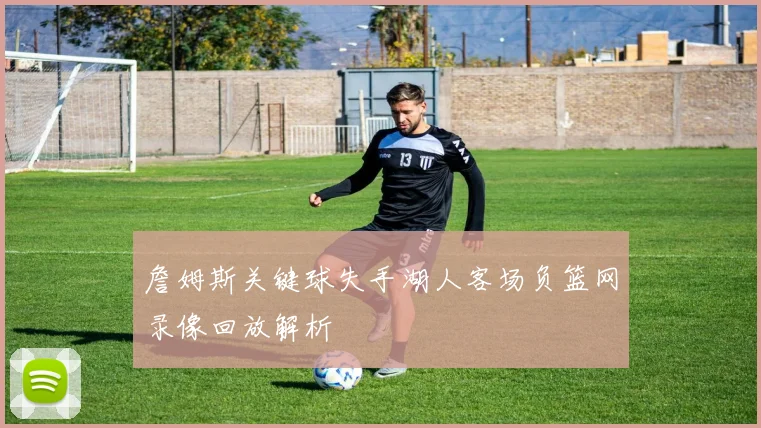 詹姆斯关键球失手湖人客场负篮网录像回放解析