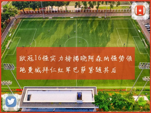 欧冠16强实力榜揭晓阿森纳强势领跑曼城拜仁红军巴萨紧随其后