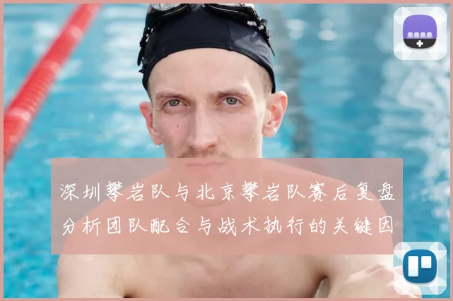 深圳攀岩队与北京攀岩队赛后复盘分析团队配合与战术执行的关键因素