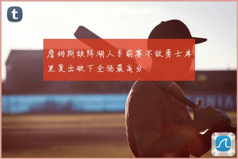 詹姆斯缺阵湖人季前赛不敌勇士库里复出砍下全场最高分