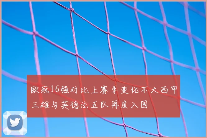 欧冠16强对比上赛季变化不大西甲三雄与英德法五队再度入围