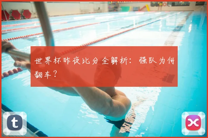 世界杯昨夜比分全解析：强队为何翻车？