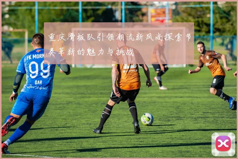 重庆滑板队引领潮流新风尚探索节奏革新的魅力与挑战