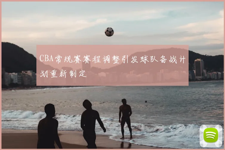 CBA常规赛赛程调整引发球队备战计划重新制定