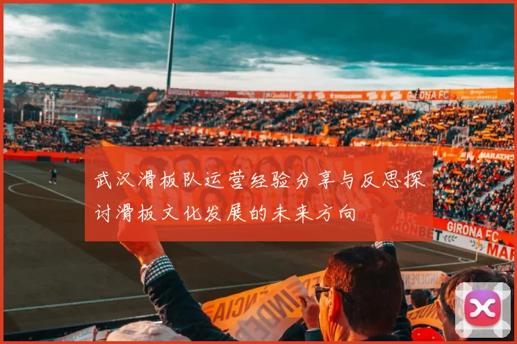 武汉滑板队运营经验分享与反思探讨滑板文化发展的未来方向