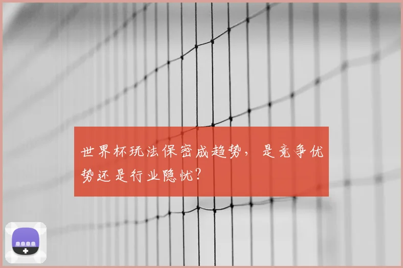 世界杯玩法保密成趋势,是竞争优势还是行业隐忧?