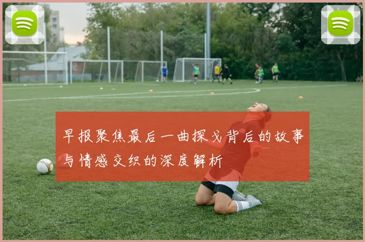 早报聚焦最后一曲探戈背后的故事与情感交织的深度解析