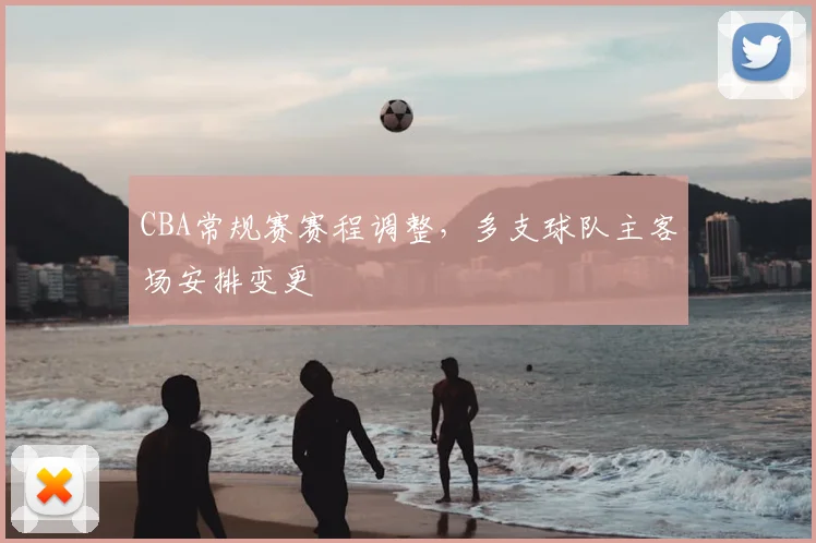 CBA常规赛赛程调整,多支球队主客场安排变更