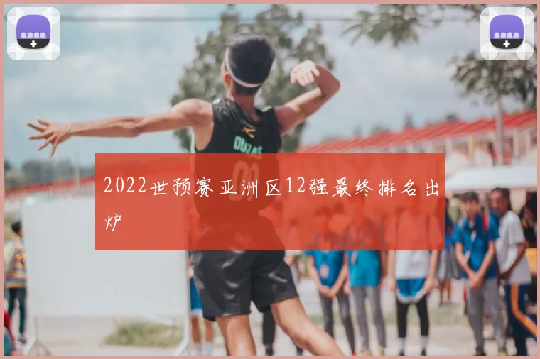 2022世预赛亚洲区12强最终排名出炉