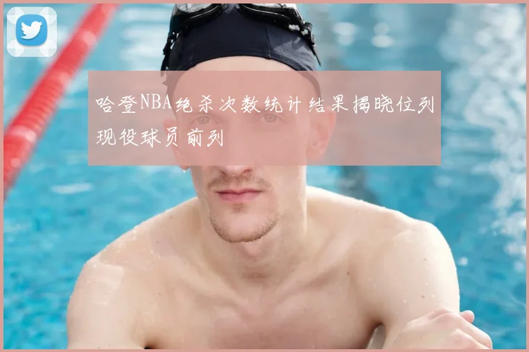 哈登NBA绝杀次数统计结果揭晓位列现役球员前列