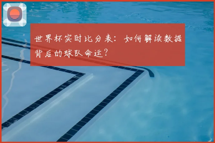 世界杯实时比分表:如何解读数据背后的球队命运?