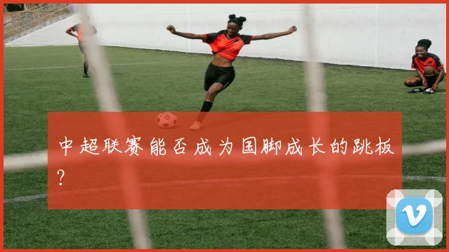 中超联赛能否成为国脚成长的跳板?