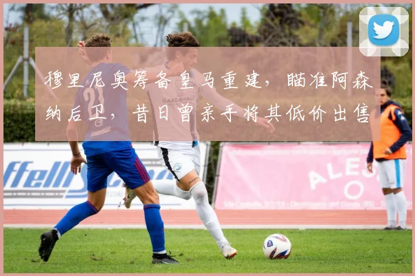 穆里尼奥筹备皇马重建，瞄准阿森纳后卫，昔日曾亲手将其低价出售