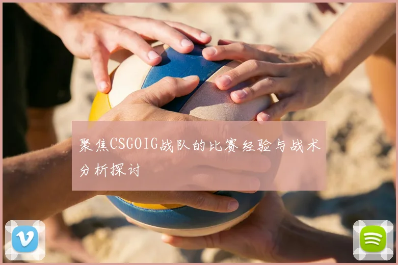 聚焦CSGOIG战队的比赛经验与战术分析探讨