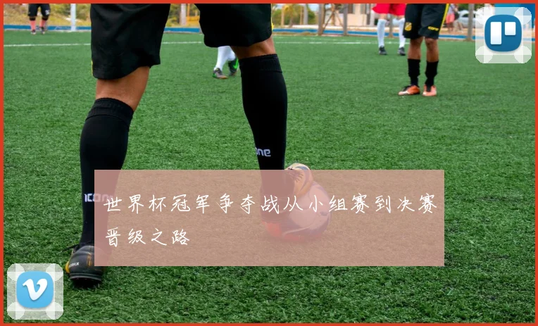世界杯冠军争夺战从小组赛到决赛晋级之路