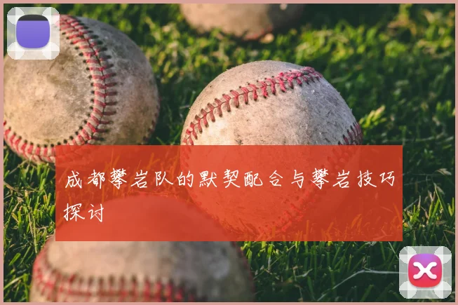 成都攀岩队的默契配合与攀岩技巧探讨