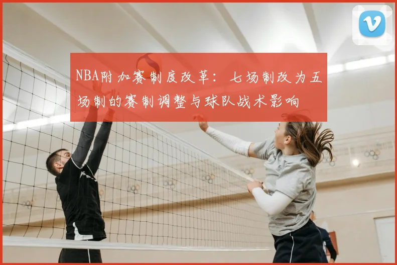 NBA附加赛制度改革：七场制改为五场制的赛制调整与球队战术影响