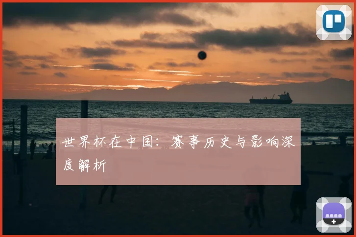 世界杯在中国:赛事历史与影响深度解析