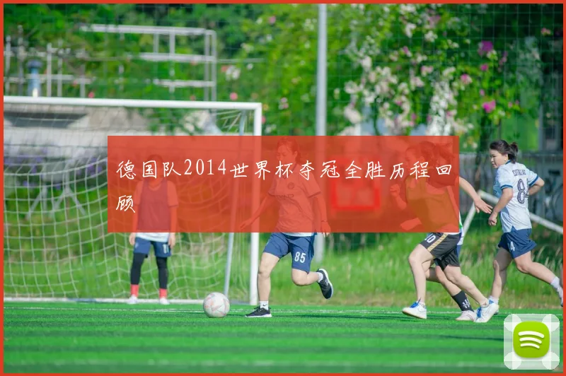 德国队2014世界杯夺冠全胜历程回顾