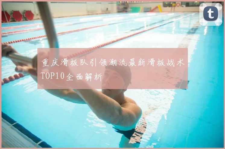 重庆滑板队引领潮流最新滑板战术TOP10全面解析
