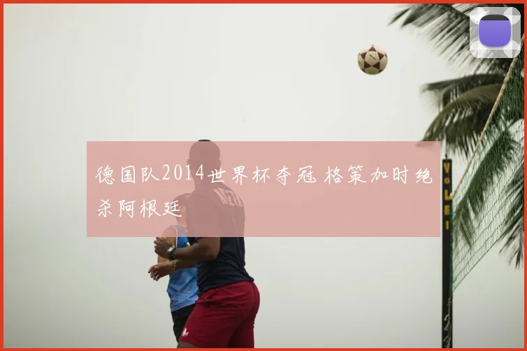 德国队2014世界杯夺冠 格策加时绝杀阿根廷