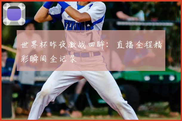 世界杯昨夜激战回眸:直播全程精彩瞬间全记录