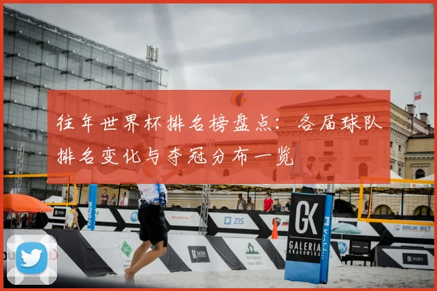 往年世界杯排名榜盘点：各届球队排名变化与夺冠分布一览
