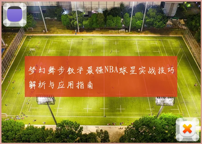 梦幻舞步教学最强NBA球星实战技巧解析与应用指南