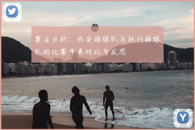 赛后分析：西安排球队与杭州排球队的比赛节奏对比与反思