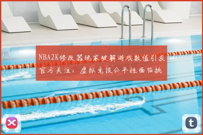 NBA2K修改器玩家破解游戏数值引发官方关注,虚拟竞技公平性面临挑战