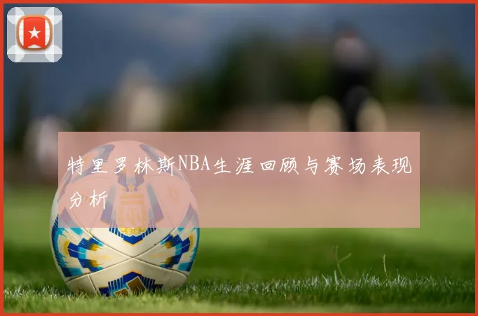 特里罗林斯NBA生涯回顾与赛场表现分析
