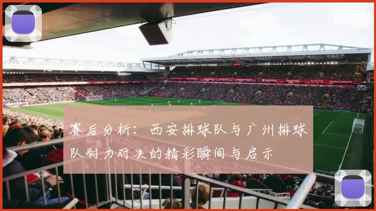 赛后分析：西安排球队与广州排球队耐力对决的精彩瞬间与启示