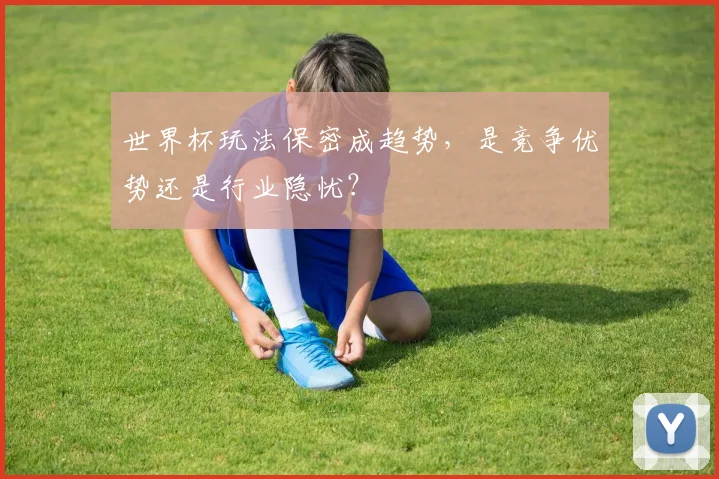 世界杯玩法保密成趋势,是竞争优势还是行业隐忧?