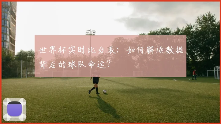 世界杯实时比分表：如何解读数据背后的球队命运？