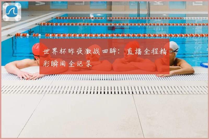 世界杯昨夜激战回眸：直播全程精彩瞬间全记录