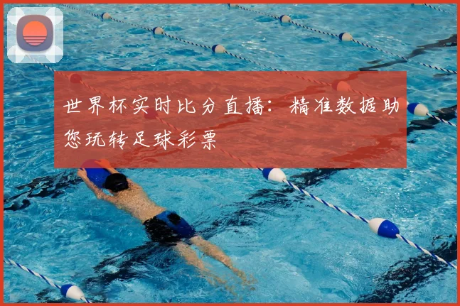 世界杯实时比分直播：精准数据助您玩转足球彩票