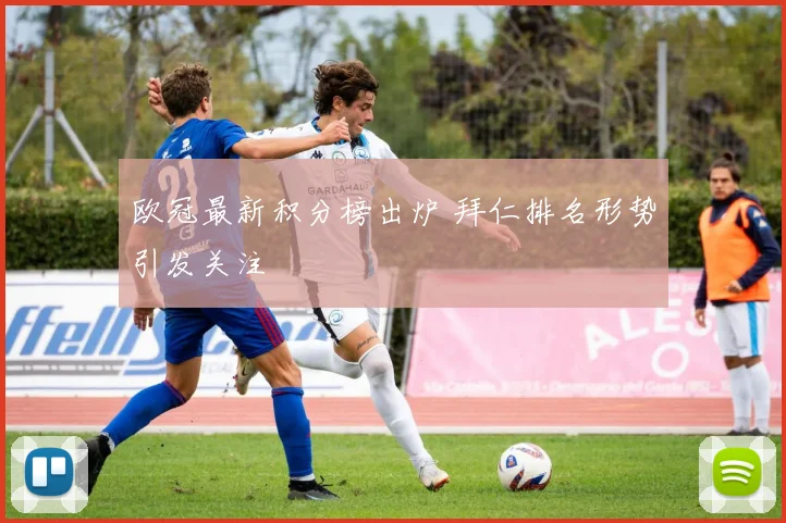 欧冠最新积分榜出炉 拜仁排名形势引发关注