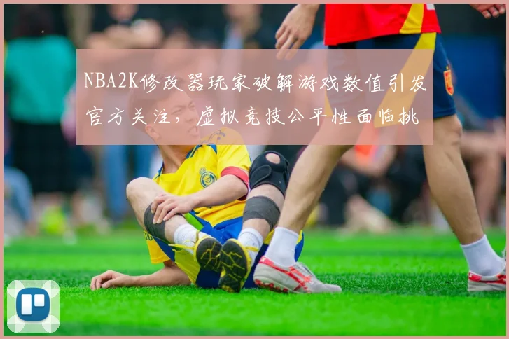 NBA2K修改器玩家破解游戏数值引发官方关注，虚拟竞技公平性面临挑战