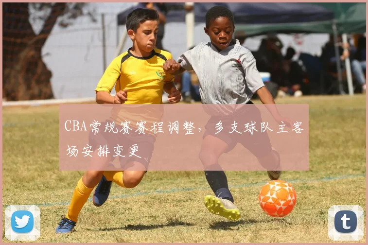 CBA常规赛赛程调整,多支球队主客场安排变更