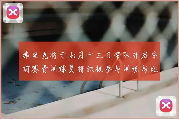 弗里克将于七月十三日带队开启季前赛青训球员将积极参与训练与比赛