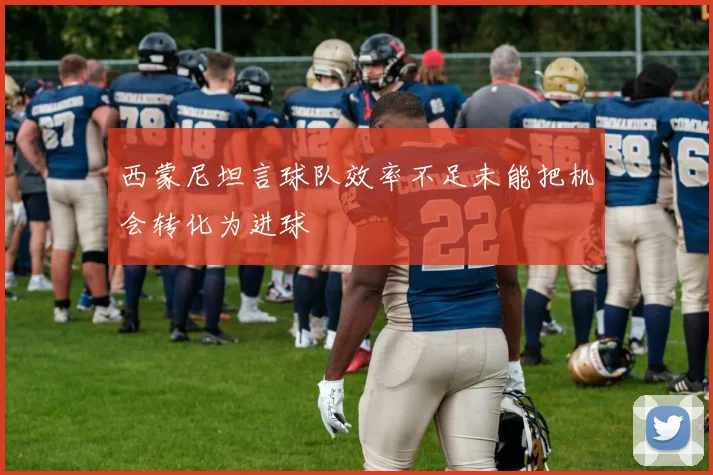 西蒙尼坦言球队效率不足未能把机会转化为进球
