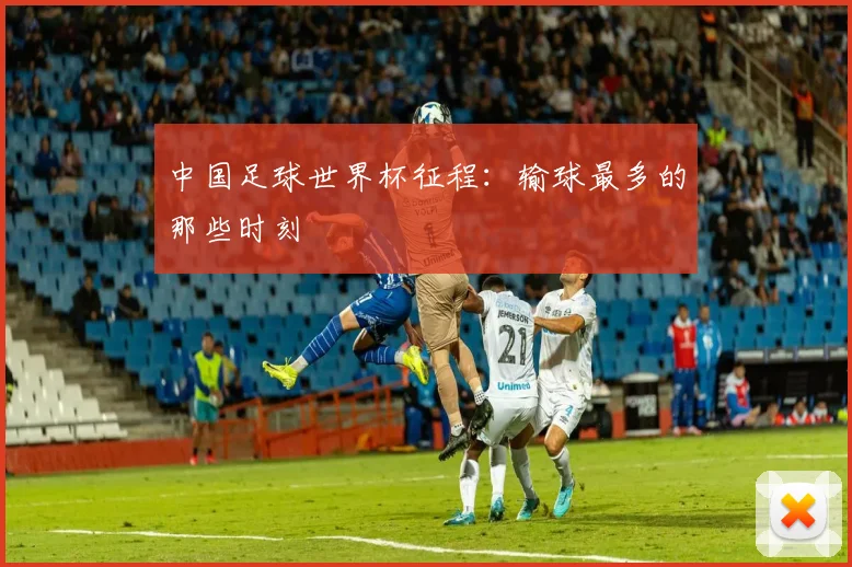 中国足球世界杯征程:输球最多的那些时刻