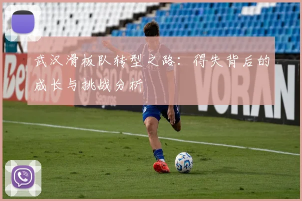 武汉滑板队转型之路：得失背后的成长与挑战分析