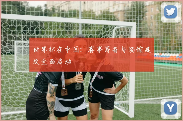 世界杯在中国：赛事筹备与场馆建设全面启动