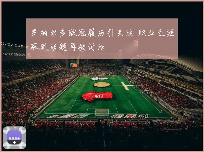 罗纳尔多欧冠履历引关注 职业生涯冠军话题再被讨论