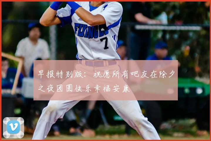早报特别版:祝愿所有吧友在除夕之夜团圆快乐幸福安康